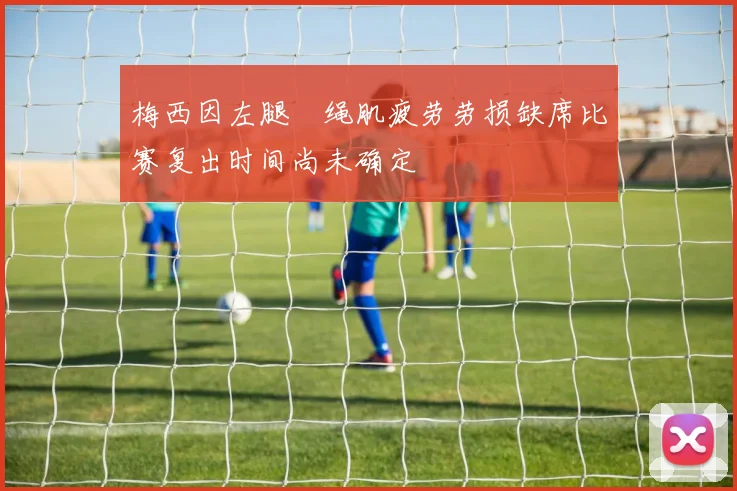 梅西因左腿腘绳肌疲劳劳损缺席比赛复出时间尚未确定