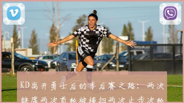 KD离开勇士后的季后赛之路：两次缺席两次首轮被横扫两次止步次轮的反思与启示