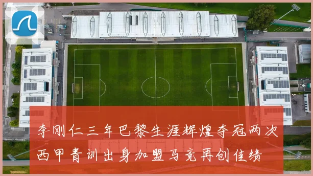 李刚仁三年巴黎生涯辉煌夺冠两次西甲青训出身加盟马竞再创佳绩