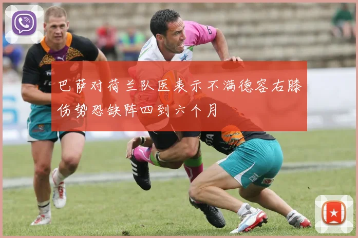 巴萨对荷兰队医表示不满德容右膝伤势恐缺阵四到六个月