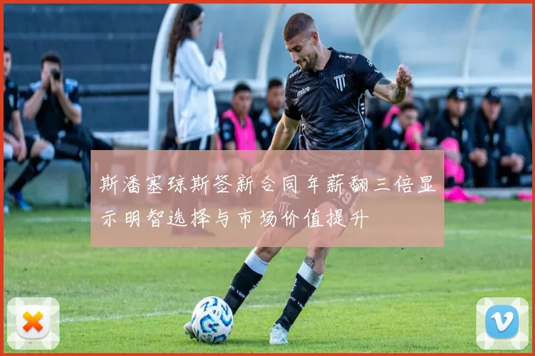 斯潘塞琼斯签新合同年薪翻三倍显示明智选择与市场价值提升